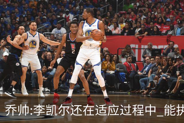 乔帅:李凯尔还在适应过程中 能执教他真的很棒