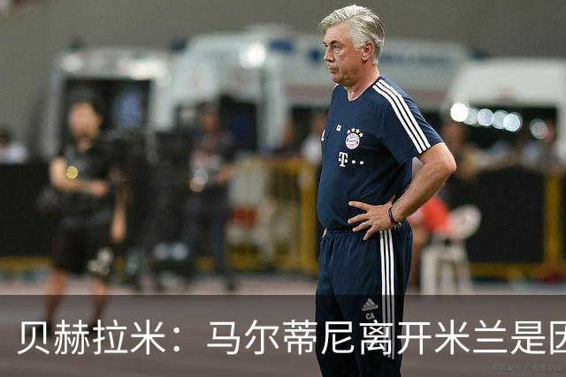 贝赫拉米：马尔蒂尼离开米兰是因内部充满复杂博弈，感到身心俱疲
